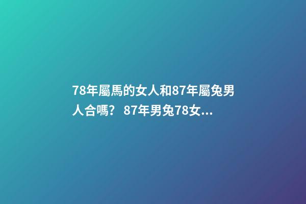 78年屬馬的女人和87年屬兔男人合嗎？ 87年男兔78女馬婚配合適嗎，女78年屬馬和男87年屬兔婚姻能長久嗎-第1張-觀點-玄機派